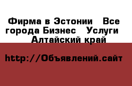 Фирма в Эстонии - Все города Бизнес » Услуги   . Алтайский край